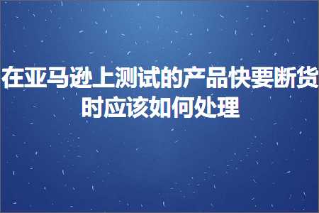 跨境电商知识:在亚马逊上测试的产品快要断货时应该如何处理